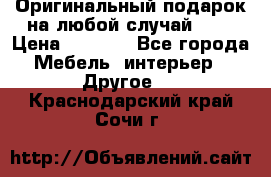 Оригинальный подарок на любой случай!!!! › Цена ­ 2 500 - Все города Мебель, интерьер » Другое   . Краснодарский край,Сочи г.